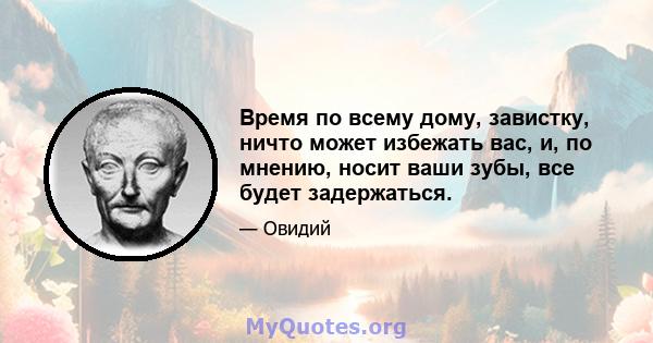 Время по всему дому, завистку, ничто может избежать вас, и, по мнению, носит ваши зубы, все будет задержаться.