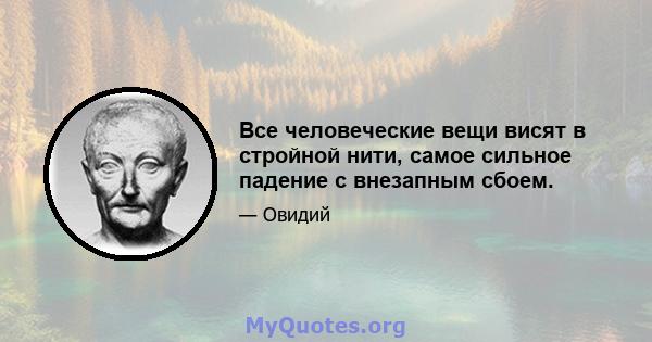 Все человеческие вещи висят в стройной нити, самое сильное падение с внезапным сбоем.