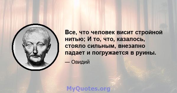 Все, что человек висит стройной нитью; И то, что, казалось, стояло сильным, внезапно падает и погружается в руины.