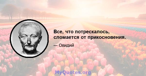 Все, что потрескалось, сломается от прикосновения.