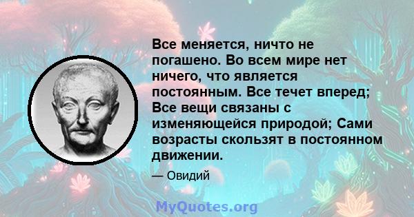 Все меняется, ничто не погашено. Во всем мире нет ничего, что является постоянным. Все течет вперед; Все вещи связаны с изменяющейся природой; Сами возрасты скользят в постоянном движении.