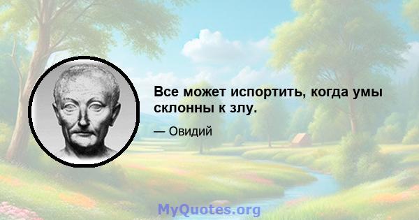 Все может испортить, когда умы склонны к злу.