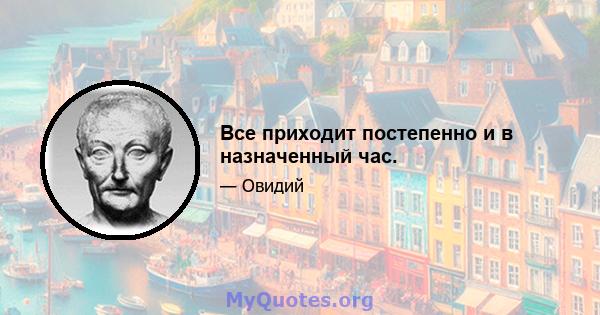 Все приходит постепенно и в назначенный час.