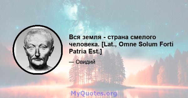 Вся земля - ​​страна смелого человека. [Lat., Omne Solum Forti Patria Est.]