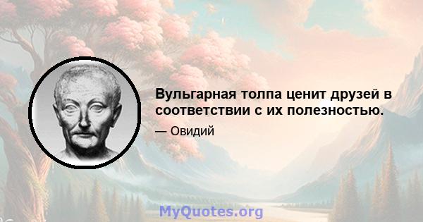 Вульгарная толпа ценит друзей в соответствии с их полезностью.