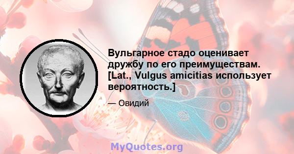 Вульгарное стадо оценивает дружбу по его преимуществам. [Lat., Vulgus amicitias использует вероятность.]