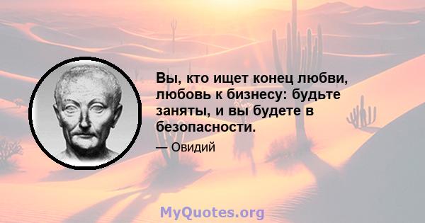 Вы, кто ищет конец любви, любовь к бизнесу: будьте заняты, и вы будете в безопасности.