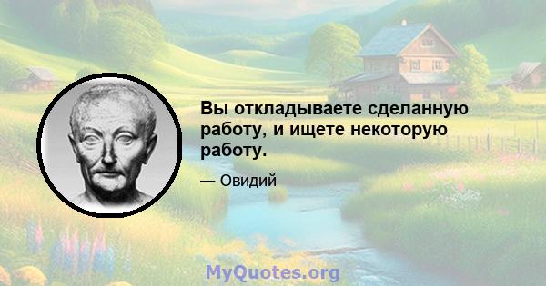 Вы откладываете сделанную работу, и ищете некоторую работу.