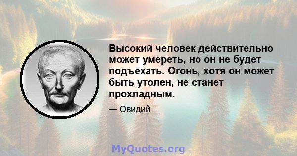 Высокий человек действительно может умереть, но он не будет подъехать. Огонь, хотя он может быть утолен, не станет прохладным.