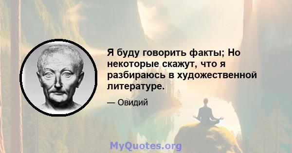 Я буду говорить факты; Но некоторые скажут, что я разбираюсь в художественной литературе.