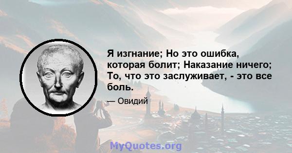 Я изгнание; Но это ошибка, которая болит; Наказание ничего; То, что это заслуживает, - это все боль.