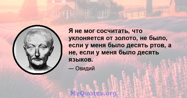 Я не мог сосчитать, что уклоняется от золото, не было, если у меня было десять ртов, а не, если у меня было десять языков.