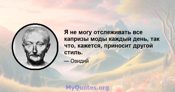 Я не могу отслеживать все капризы моды каждый день, так что, кажется, приносит другой стиль.