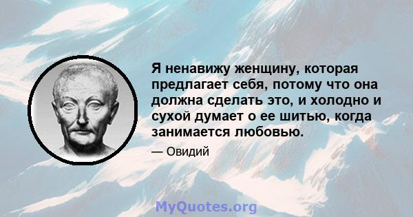 Я ненавижу женщину, которая предлагает себя, потому что она должна сделать это, и холодно и сухой думает о ее шитью, когда занимается любовью.