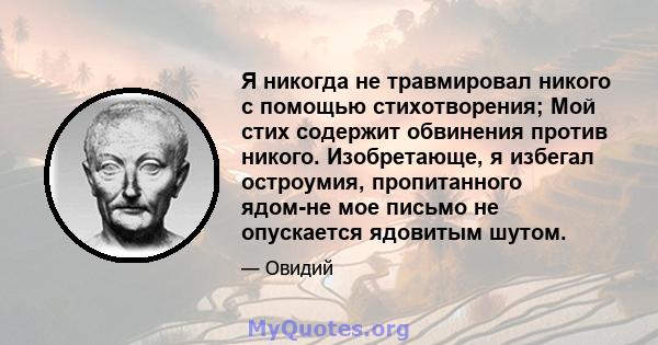 Я никогда не травмировал никого с помощью стихотворения; Мой стих содержит обвинения против никого. Изобретающе, я избегал остроумия, пропитанного ядом-не мое письмо не опускается ядовитым шутом.