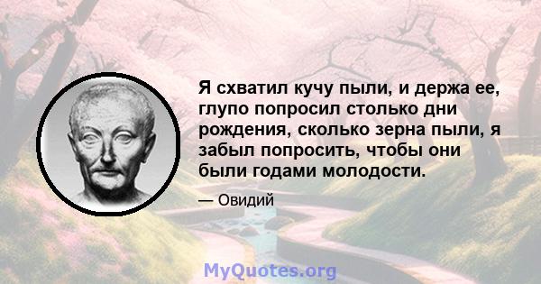 Я схватил кучу пыли, и держа ее, глупо попросил столько дни рождения, сколько зерна пыли, я забыл попросить, чтобы они были годами молодости.