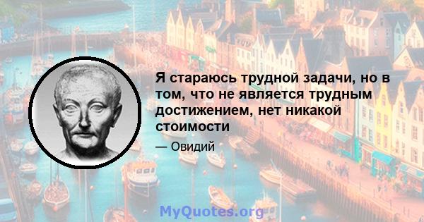 Я стараюсь трудной задачи, но в том, что не является трудным достижением, нет никакой стоимости