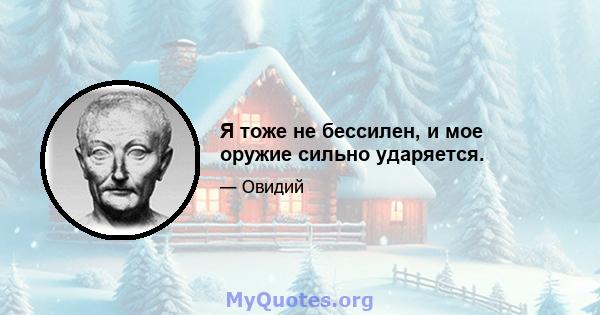 Я тоже не бессилен, и мое оружие сильно ударяется.