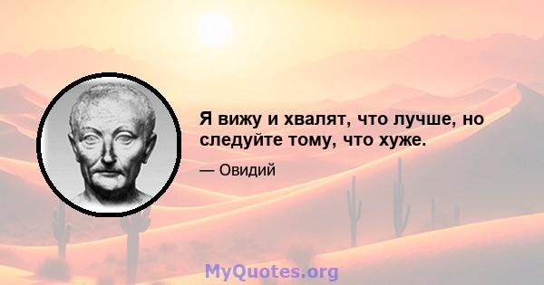 Я вижу и хвалят, что лучше, но следуйте тому, что хуже.