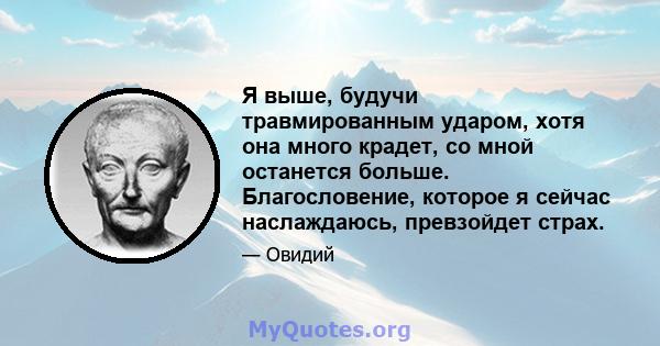 Я выше, будучи травмированным ударом, хотя она много крадет, со мной останется больше. Благословение, которое я сейчас наслаждаюсь, превзойдет страх.