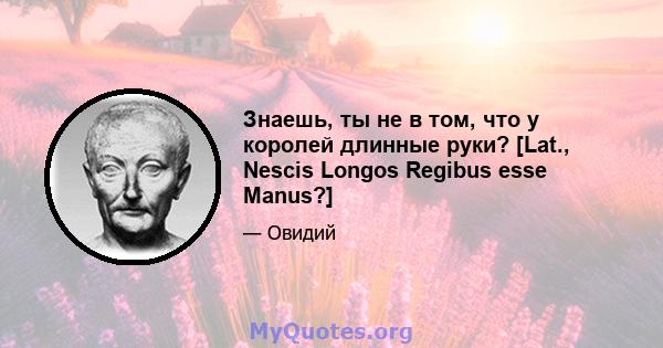 Знаешь, ты не в том, что у королей длинные руки? [Lat., Nescis Longos Regibus esse Manus?]