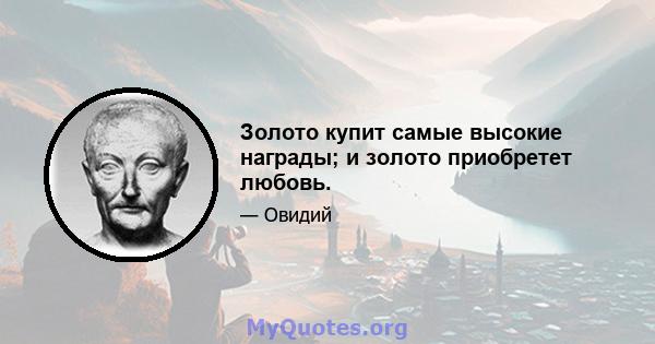 Золото купит самые высокие награды; и золото приобретет любовь.