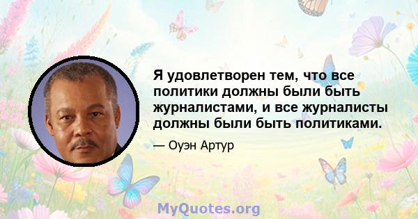 Я удовлетворен тем, что все политики должны были быть журналистами, и все журналисты должны были быть политиками.