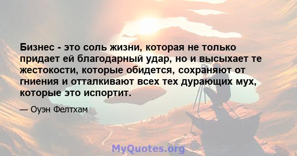 Бизнес - это соль жизни, которая не только придает ей благодарный удар, но и высыхает те жестокости, которые обидется, сохраняют от гниения и отталкивают всех тех дурающих мух, которые это испортит.