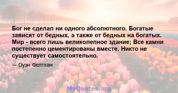 Бог не сделал ни одного абсолютного. Богатые зависят от бедных, а также от бедных на богатых. Мир - всего лишь великолепное здание; Все камни постепенно цементированы вместе. Никто не существует самостоятельно.