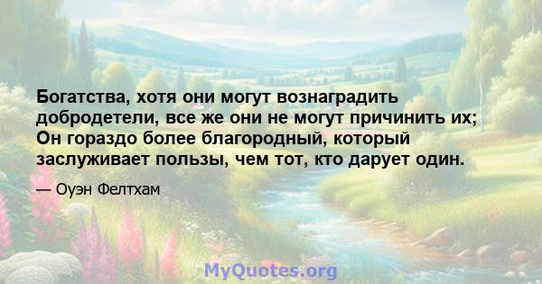 Богатства, хотя они могут вознаградить добродетели, все же они не могут причинить их; Он гораздо более благородный, который заслуживает пользы, чем тот, кто дарует один.