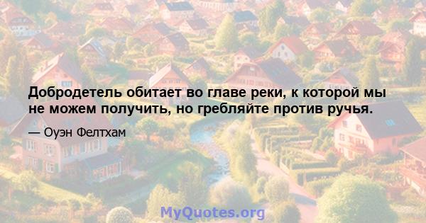 Добродетель обитает во главе реки, к которой мы не можем получить, но гребляйте против ручья.