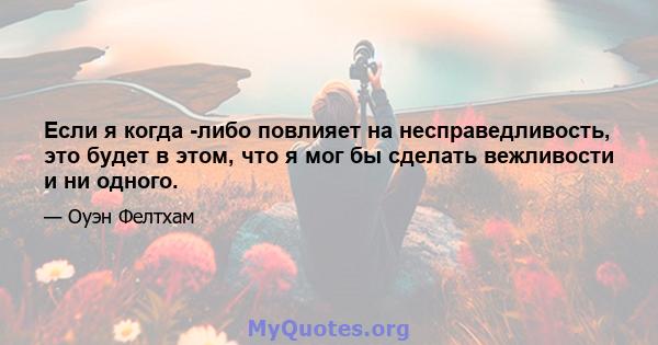 Если я когда -либо повлияет на несправедливость, это будет в этом, что я мог бы сделать вежливости и ни одного.