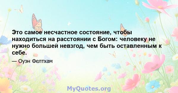 Это самое несчастное состояние, чтобы находиться на расстоянии с Богом: человеку не нужно большей невзгод, чем быть оставленным к себе.