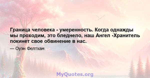 Граница человека - умеренность. Когда однажды мы проходим, это бледнело, наш Ангел -Хранитель покинет свое обвинение в нас.