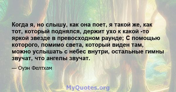 Когда я, но слышу, как она поет, я такой же, как тот, который поднялся, держит ухо к какой -то яркой звезде в превосходном раунде; С помощью которого, помимо света, который виден там, можно услышать с небес внутри,