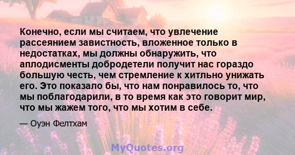 Конечно, если мы считаем, что увлечение рассеянием завистность, вложенное только в недостатках, мы должны обнаружить, что аплодисменты добродетели получит нас гораздо большую честь, чем стремление к хитльно унижать его. 