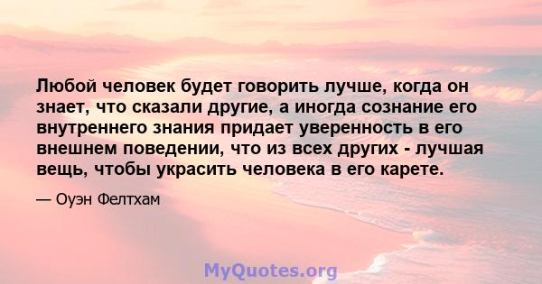 Любой человек будет говорить лучше, когда он знает, что сказали другие, а иногда сознание его внутреннего знания придает уверенность в его внешнем поведении, что из всех других - лучшая вещь, чтобы украсить человека в