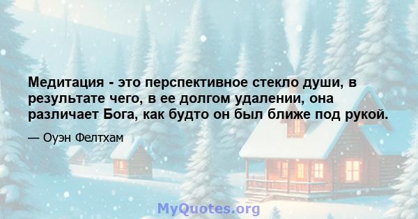 Медитация - это перспективное стекло души, в результате чего, в ее долгом удалении, она различает Бога, как будто он был ближе под рукой.