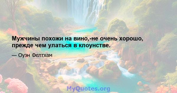 Мужчины похожи на вино,-не очень хорошо, прежде чем улаться в клоунстве.