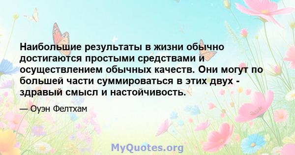 Наибольшие результаты в жизни обычно достигаются простыми средствами и осуществлением обычных качеств. Они могут по большей части суммироваться в этих двух - здравый смысл и настойчивость.