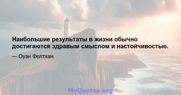 Наибольшие результаты в жизни обычно достигаются здравым смыслом и настойчивостью.