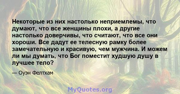 Некоторые из них настолько неприемлемы, что думают, что все женщины плохи, а другие настолько доверчивы, что считают, что все они хороши. Все дадут ее телесную рамку более замечательную и красивую, чем мужчина. И можем