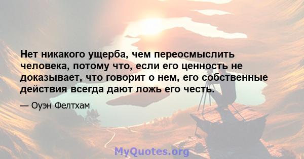 Нет никакого ущерба, чем переосмыслить человека, потому что, если его ценность не доказывает, что говорит о нем, его собственные действия всегда дают ложь его честь.