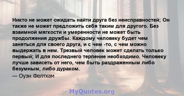 Никто не может ожидать найти друга без неисправностей; Он также не может предложить себя таким для другого. Без взаимной мягкости и умеренности не может быть продолжения дружбы. Каждому человеку будет чем заняться для