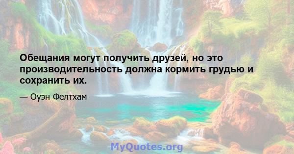 Обещания могут получить друзей, но это производительность должна кормить грудью и сохранить их.