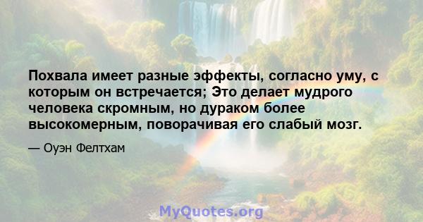 Похвала имеет разные эффекты, согласно уму, с которым он встречается; Это делает мудрого человека скромным, но дураком более высокомерным, поворачивая его слабый мозг.