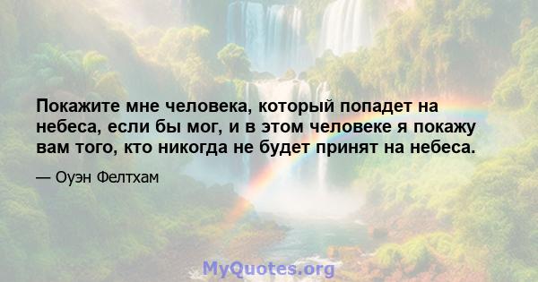 Покажите мне человека, который попадет на небеса, если бы мог, и в этом человеке я покажу вам того, кто никогда не будет принят на небеса.