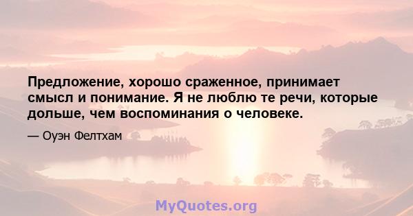 Предложение, хорошо сраженное, принимает смысл и понимание. Я не люблю те речи, которые дольше, чем воспоминания о человеке.