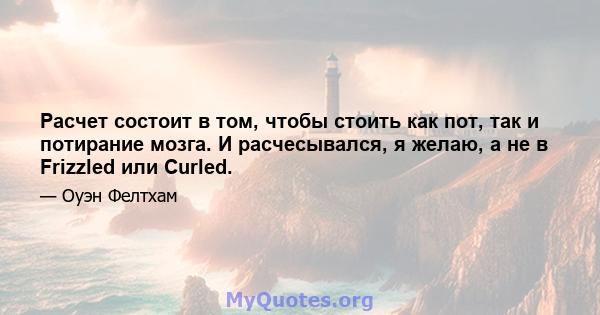 Расчет состоит в том, чтобы стоить как пот, так и потирание мозга. И расчесывался, я желаю, а не в Frizzled или Curled.