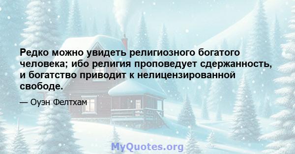 Редко можно увидеть религиозного богатого человека; ибо религия проповедует сдержанность, и богатство приводит к нелицензированной свободе.